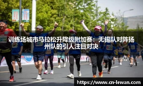 训练场城市马拉松升降级附加赛：无锡队对阵扬州队的引人注目对决