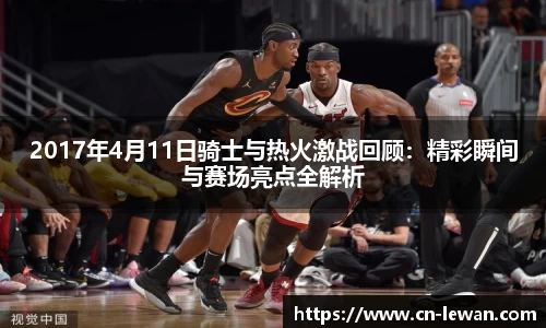 2017年4月11日骑士与热火激战回顾：精彩瞬间与赛场亮点全解析