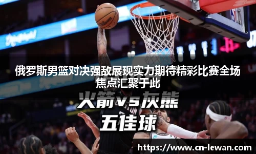 俄罗斯男篮对决强敌展现实力期待精彩比赛全场焦点汇聚于此